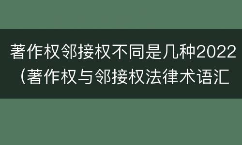 著作权邻接权不同是几种2022（著作权与邻接权法律术语汇编）