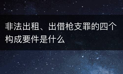 非法出租、出借枪支罪的四个构成要件是什么
