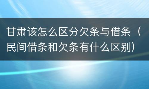 甘肃该怎么区分欠条与借条（民间借条和欠条有什么区别）