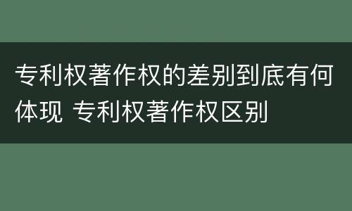 专利权著作权的差别到底有何体现 专利权著作权区别