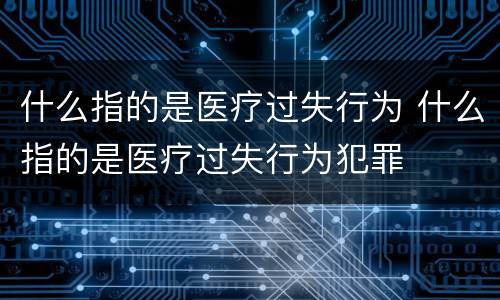 什么指的是医疗过失行为 什么指的是医疗过失行为犯罪