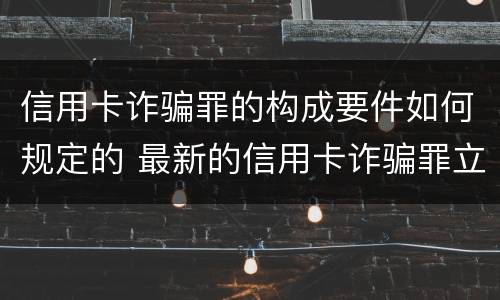 信用卡诈骗罪的构成要件如何规定的 最新的信用卡诈骗罪立案量刑标准