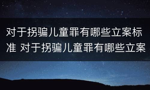 对于拐骗儿童罪有哪些立案标准 对于拐骗儿童罪有哪些立案标准呢