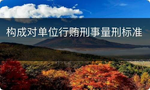 构成对单位行贿刑事量刑标准