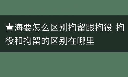 青海要怎么区别拘留跟拘役 拘役和拘留的区别在哪里