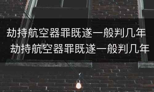 劫持航空器罪既遂一般判几年 劫持航空器罪既遂一般判几年呢