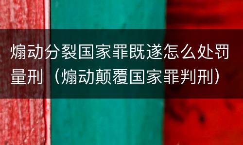 煽动分裂国家罪既遂怎么处罚量刑（煽动颠覆国家罪判刑）