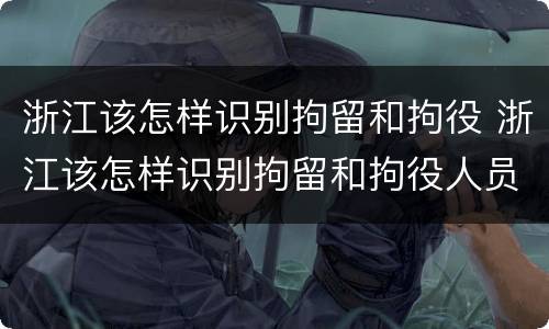 浙江该怎样识别拘留和拘役 浙江该怎样识别拘留和拘役人员