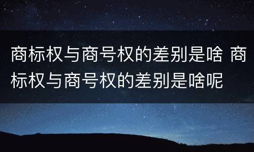 商标权与商号权的差别是啥 商标权与商号权的差别是啥呢