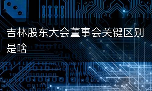 吉林股东大会董事会关键区别是啥