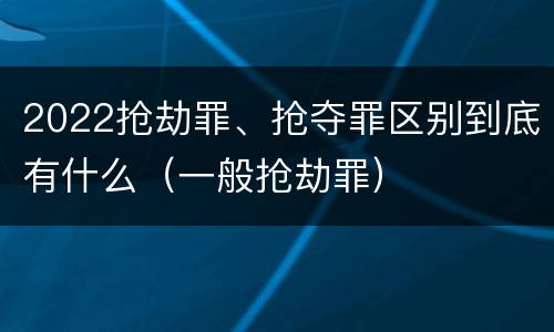2022抢劫罪、抢夺罪区别到底有什么（一般抢劫罪）