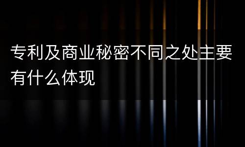 专利及商业秘密不同之处主要有什么体现