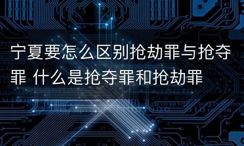 宁夏要怎么区别抢劫罪与抢夺罪 什么是抢夺罪和抢劫罪