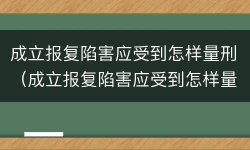 成立报复陷害应受到怎样量刑（成立报复陷害应受到怎样量刑呢）