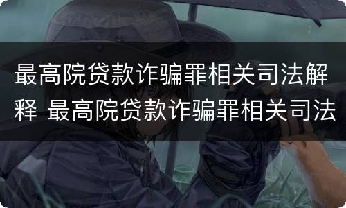 最高院贷款诈骗罪相关司法解释 最高院贷款诈骗罪相关司法解释解读