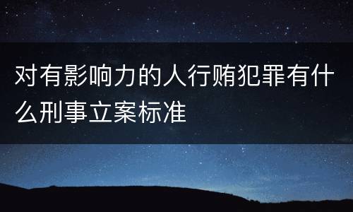 对有影响力的人行贿犯罪有什么刑事立案标准