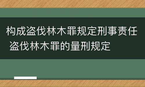 构成盗伐林木罪规定刑事责任 盗伐林木罪的量刑规定