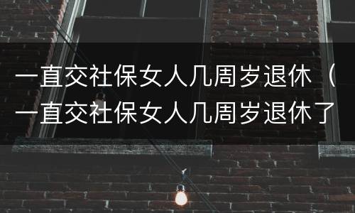 一直交社保女人几周岁退休（一直交社保女人几周岁退休了）