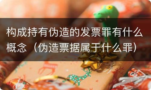 构成持有伪造的发票罪有什么概念（伪造票据属于什么罪）