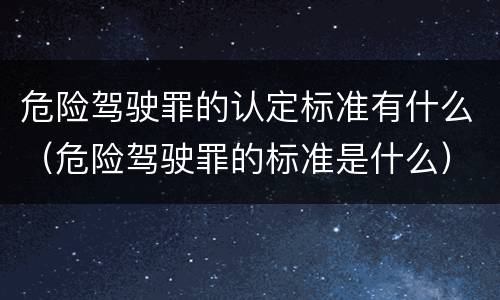 危险驾驶罪的认定标准有什么（危险驾驶罪的标准是什么）