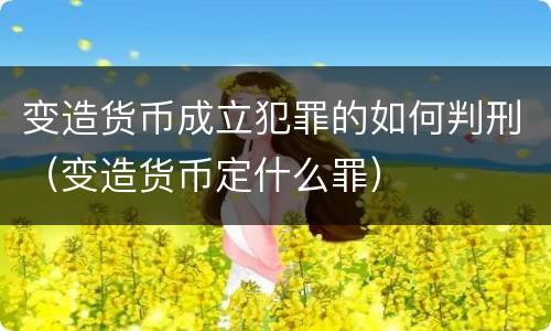 变造货币成立犯罪的如何判刑（变造货币定什么罪）