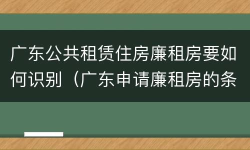 广东公共租赁住房廉租房要如何识别（广东申请廉租房的条件）
