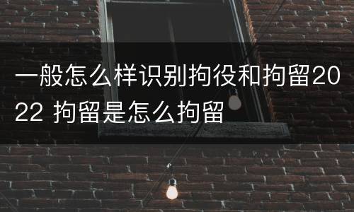 一般怎么样识别拘役和拘留2022 拘留是怎么拘留