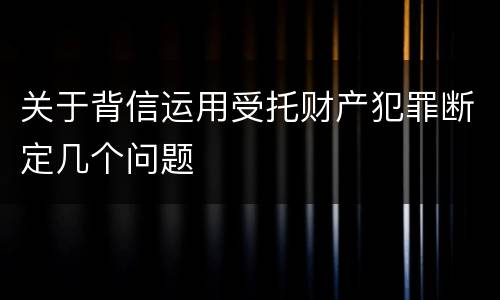 关于背信运用受托财产犯罪断定几个问题