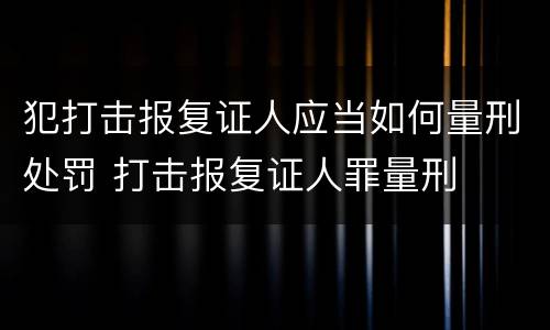 犯打击报复证人应当如何量刑处罚 打击报复证人罪量刑