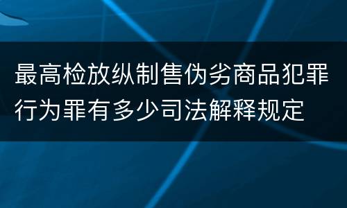 最高检放纵制售伪劣商品犯罪行为罪有多少司法解释规定