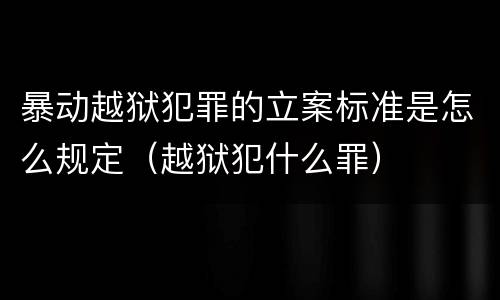 暴动越狱犯罪的立案标准是怎么规定（越狱犯什么罪）