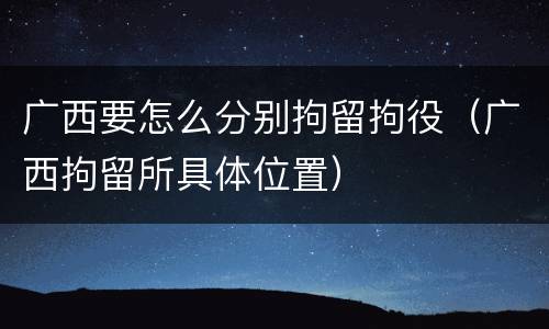 广西要怎么分别拘留拘役（广西拘留所具体位置）