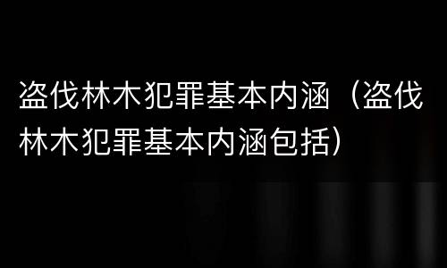 盗伐林木犯罪基本内涵（盗伐林木犯罪基本内涵包括）