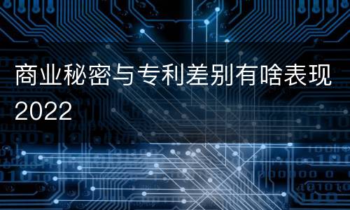 商业秘密与专利差别有啥表现2022