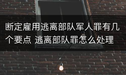 断定雇用逃离部队军人罪有几个要点 逃离部队罪怎么处理