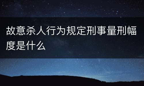 故意杀人行为规定刑事量刑幅度是什么