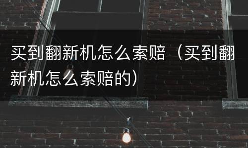 买到翻新机怎么索赔（买到翻新机怎么索赔的）
