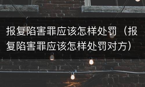 报复陷害罪应该怎样处罚（报复陷害罪应该怎样处罚对方）