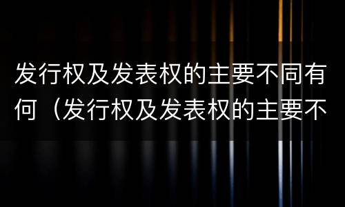 发行权及发表权的主要不同有何（发行权及发表权的主要不同有何区别）