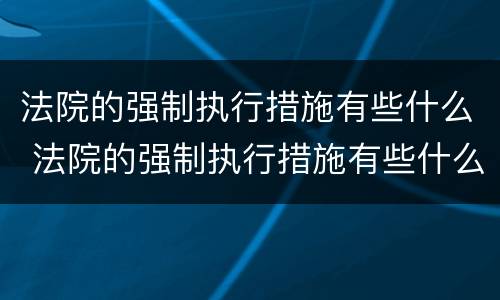 法院的强制执行措施有些什么 法院的强制执行措施有些什么类型