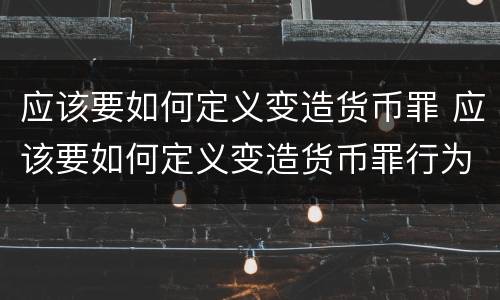 应该要如何定义变造货币罪 应该要如何定义变造货币罪行为