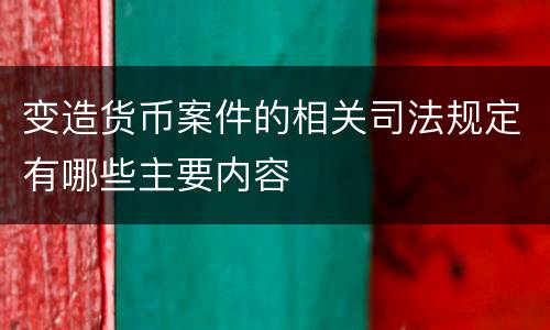 变造货币案件的相关司法规定有哪些主要内容