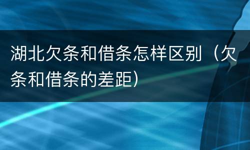 湖北欠条和借条怎样区别（欠条和借条的差距）