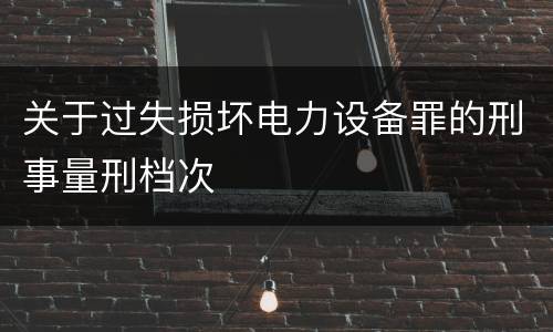 关于过失损坏电力设备罪的刑事量刑档次