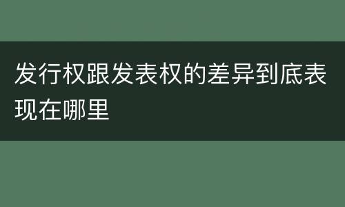 发行权跟发表权的差异到底表现在哪里