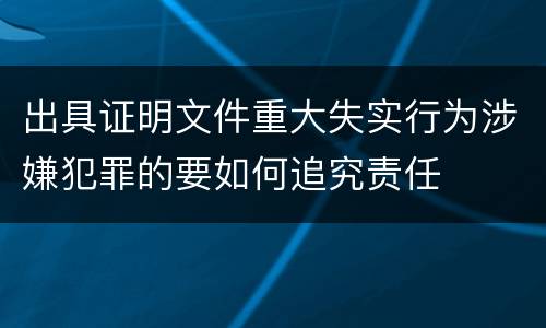 出具证明文件重大失实行为涉嫌犯罪的要如何追究责任
