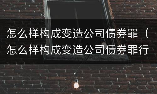 怎么样构成变造公司债券罪（怎么样构成变造公司债券罪行）
