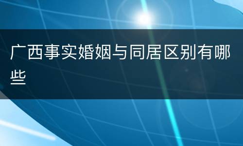 广西事实婚姻与同居区别有哪些