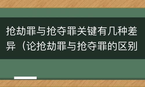 抢劫罪与抢夺罪关键有几种差异（论抢劫罪与抢夺罪的区别）