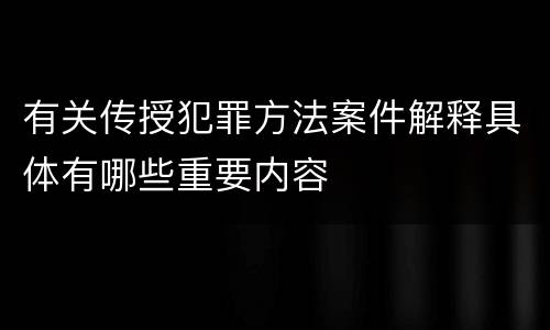 有关传授犯罪方法案件解释具体有哪些重要内容
